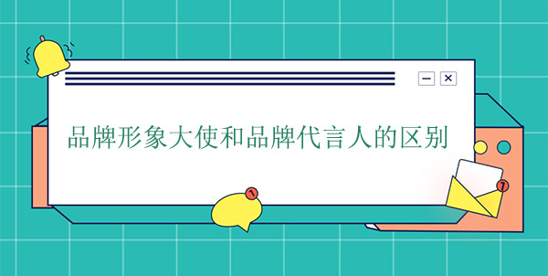 品牌大使是代言人嗎？品牌形象大使和品牌代言人的區(qū)別